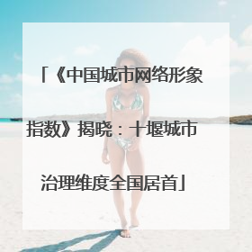 《中国城市网络形象指数》揭晓：十堰城市治理维度全国居首