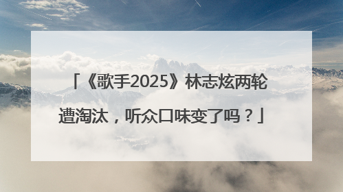 《歌手2025》林志炫两轮遭淘汰，听众口味变了吗？