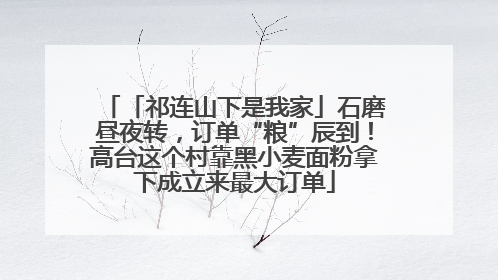 「祁连山下是我家」石磨昼夜转，订单“粮”辰到！高台这个村靠黑小麦面粉拿下成立来最大订单