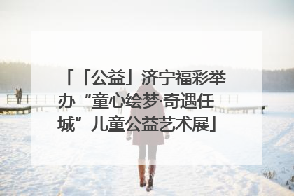 「公益」济宁福彩举办“童心绘梦·奇遇任城”儿童公益艺术展