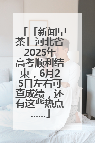 「新闻早茶」河北省2025年高考顺利结束，6月25日左右可查成绩，还有这些热点……