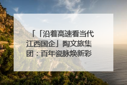 「沿着高速看当代江西国企」陶文旅集团：百年瓷脉焕新彩 文旅融合谱华章