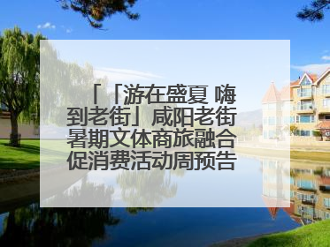 「游在盛夏 嗨到老街」咸阳老街暑期文体商旅融合促消费活动周预告来了！