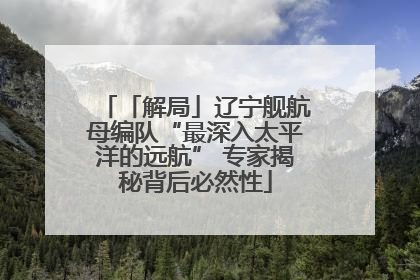「解局」辽宁舰航母编队“最深入太平洋的远航” 专家揭秘背后必然性