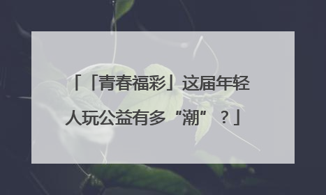 「青春福彩」这届年轻人玩公益有多“潮”？