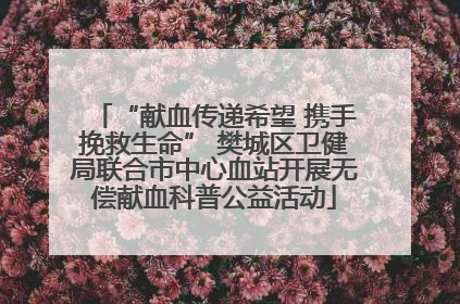“献血传递希望 携手挽救生命” 樊城区卫健局联合市中心血站开展无偿献血科普公益活动