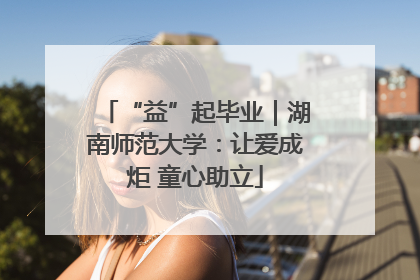 “益”起毕业｜湖南师范大学：让爱成炬 童心助立