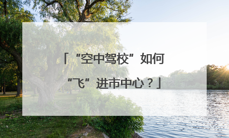 “空中驾校”如何“飞”进市中心？