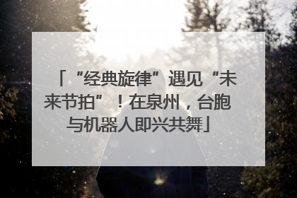 “经典旋律”遇见“未来节拍”！在泉州，台胞与机器人即兴共舞