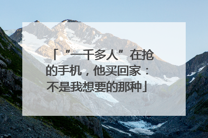 “一千多人”在抢的手机，他买回家：不是我想要的那种