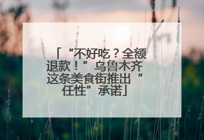 “不好吃？全额退款！”乌鲁木齐这条美食街推出“任性”承诺