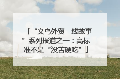 “义乌外贸一线故事”系列报道之一：高标准不是“没苦硬吃”