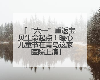 “六一”重返宝贝生命起点！暖心儿童节在青岛这家医院上演