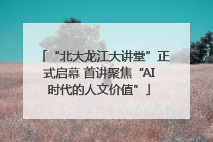 “北大龙江大讲堂”正式启幕 首讲聚焦“AI时代的人文价值”