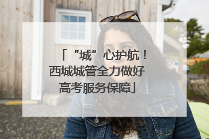 “城”心护航！西城城管全力做好高考服务保障