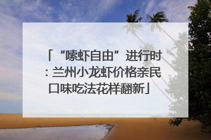 “嗦虾自由”进行时：兰州小龙虾价格亲民口味吃法花样翻新