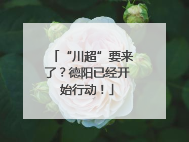 “川超”要来了？德阳已经开始行动！
