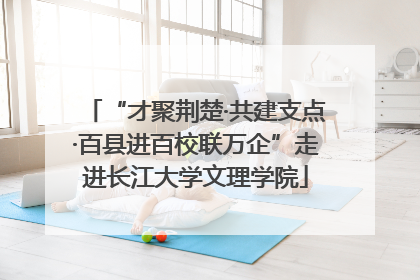 “才聚荆楚·共建支点·百县进百校联万企”走进长江大学文理学院