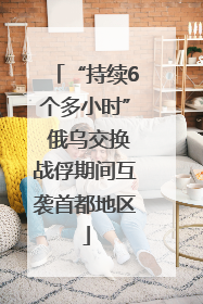 “持续6个多小时” 俄乌交换战俘期间互袭首都地区