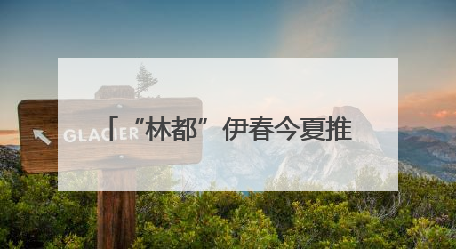 “林都”伊春今夏推出“森系”主题玩法 解锁避暑新体验
