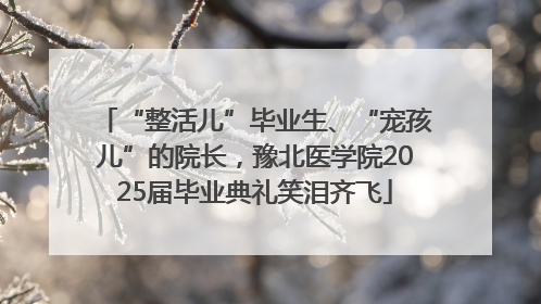 “整活儿”毕业生、“宠孩儿”的院长，豫北医学院2025届毕业典礼笑泪齐飞