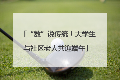 “数”说传统！大学生与社区老人共迎端午