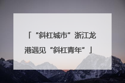 “斜杠城市”浙江龙港遇见“斜杠青年”