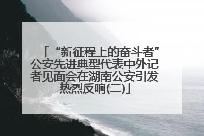 “新征程上的奋斗者”公安先进典型代表中外记者见面会在湖南公安引发热烈反响(二)
