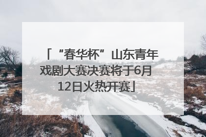 “春华杯”山东青年戏剧大赛决赛将于6月12日火热开赛