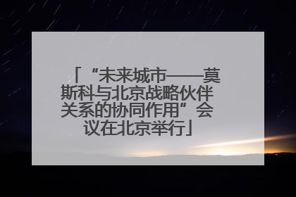 “未来城市——莫斯科与北京战略伙伴关系的协同作用”会议在北京举行