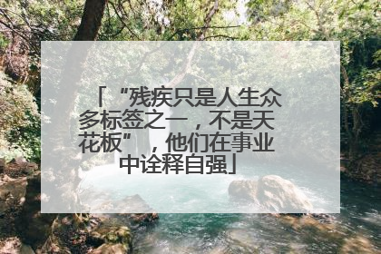 “残疾只是人生众多标签之一，不是天花板”，他们在事业中诠释自强