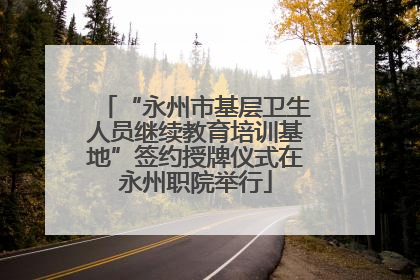 “永州市基层卫生人员继续教育培训基地”签约授牌仪式在永州职院举行