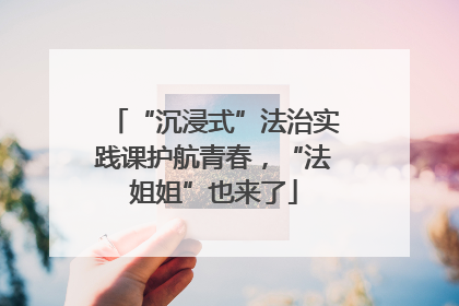 “沉浸式”法治实践课护航青春，“法姐姐”也来了
