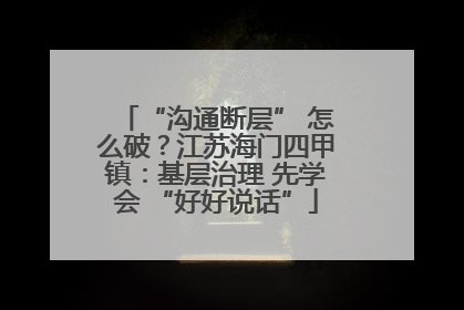 “沟通断层” 怎么破？江苏海门四甲镇：基层治理 先学会 “好好说话”