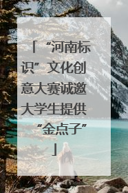 “河南标识”文化创意大赛诚邀大学生提供“金点子”