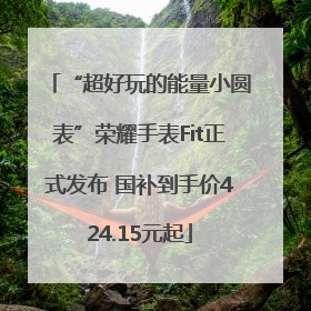 “超好玩的能量小圆表”荣耀手表Fit正式发布 国补到手价424.15元起