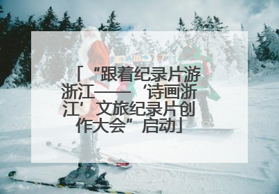 “跟着纪录片游浙江——‘诗画浙江’文旅纪录片创作大会”启动