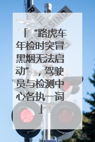 “路虎车年检时突冒黑烟无法启动”，驾驶员与检测中心各执一词