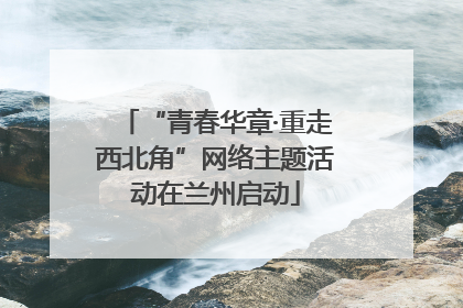 “青春华章·重走西北角”网络主题活动在兰州启动