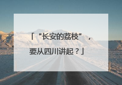 “长安的荔枝”，要从四川讲起？