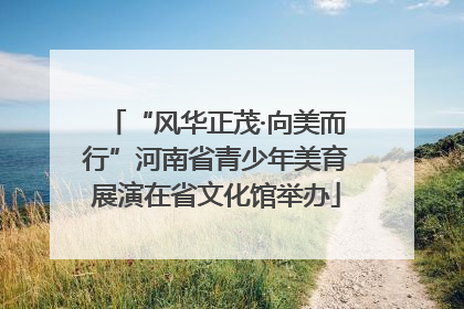 “风华正茂·向美而行”河南省青少年美育展演在省文化馆举办