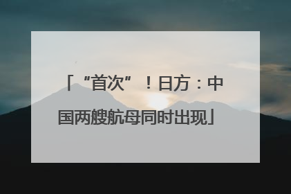 “首次”！日方：中国两艘航母同时出现