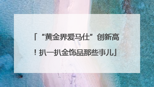 “黄金界爱马仕”创新高！扒一扒金饰品那些事儿