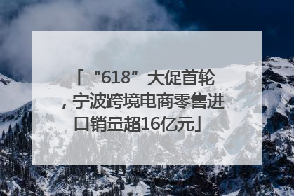 “618”大促首轮，宁波跨境电商零售进口销量超16亿元