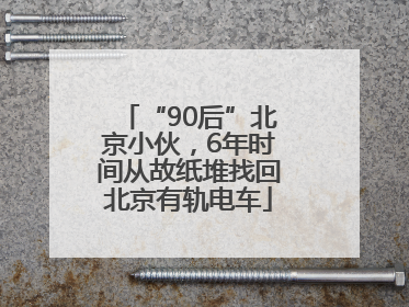 “90后”北京小伙，6年时间从故纸堆找回北京有轨电车