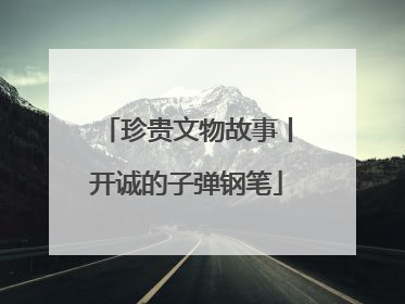 珍贵文物故事丨开诚的子弹钢笔