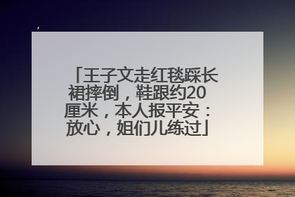 王子文走红毯踩长裙摔倒，鞋跟约20厘米，本人报平安：放心，姐们儿练过