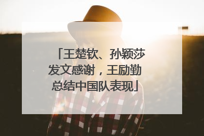 王楚钦、孙颖莎发文感谢，王励勤总结中国队表现