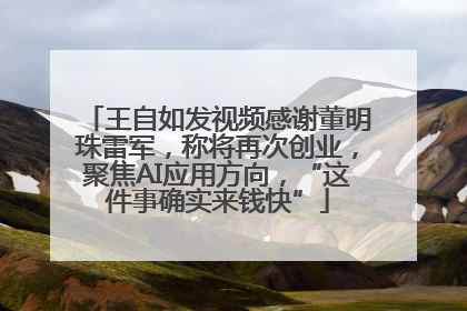 王自如发视频感谢董明珠雷军，称将再次创业，聚焦AI应用方向，“这件事确实来钱快”