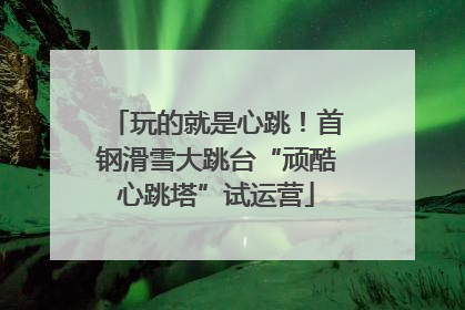 玩的就是心跳！首钢滑雪大跳台“顽酷心跳塔”试运营